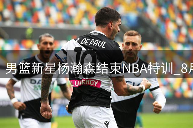 男篮新星杨瀚森结束NBA特训 8月中返国家队备战关键世预赛