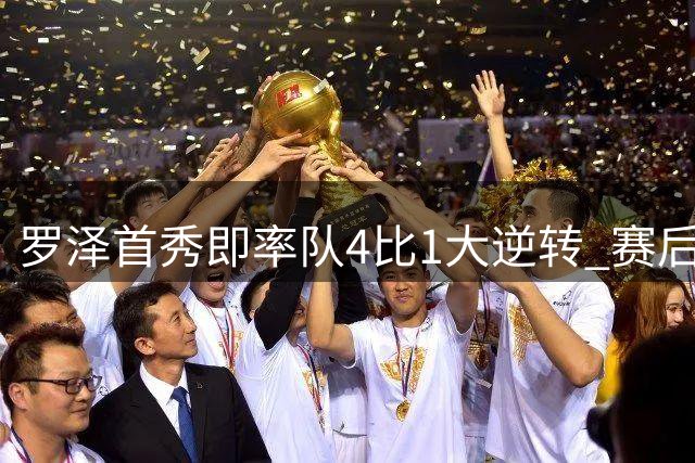 罗泽首秀即率队4比1大逆转 赛后回应两将去留并确认追逐本菲卡铁卫